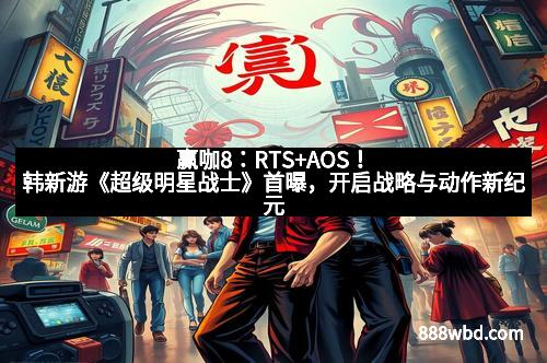 赢咖8：RTS+AOS！韩新游《超级明星战士》首曝，开启战略与动作新纪元